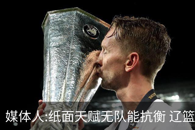 媒体人:纸面天赋无队能抗衡 辽篮王朝呼之欲出